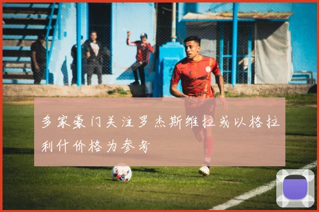 多家豪门关注罗杰斯维拉或以格拉利什价格为参考