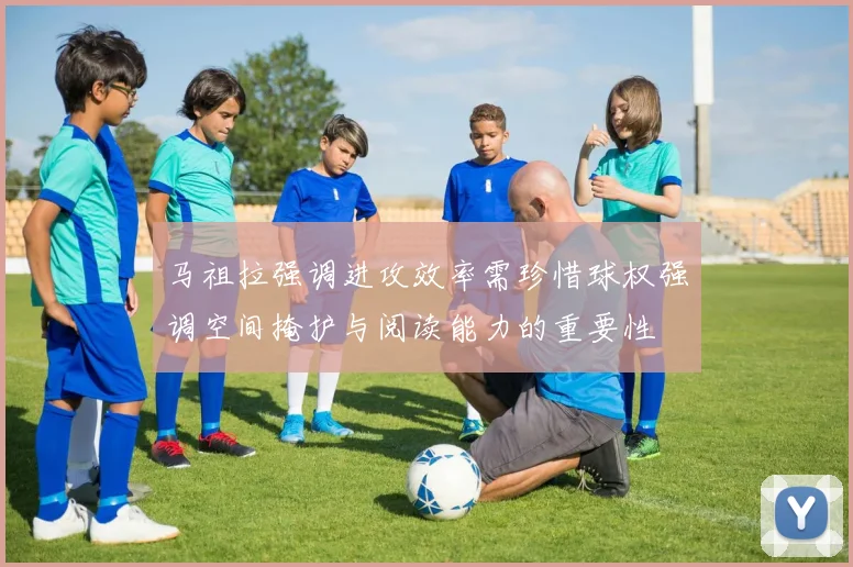 马祖拉强调进攻效率需珍惜球权强调空间掩护与阅读能力的重要性