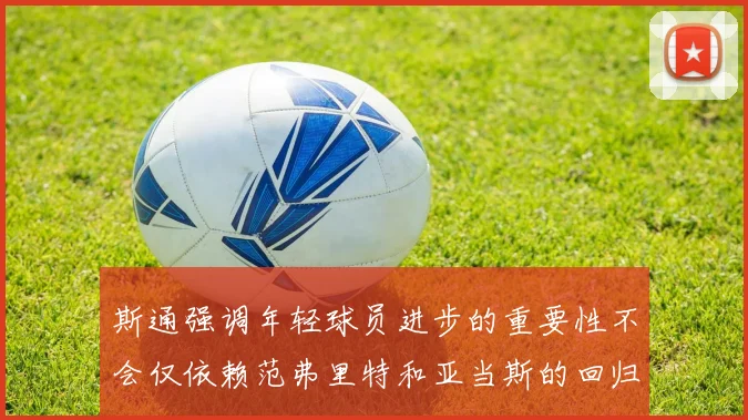 斯通强调年轻球员进步的重要性不会仅依赖范弗里特和亚当斯的回归