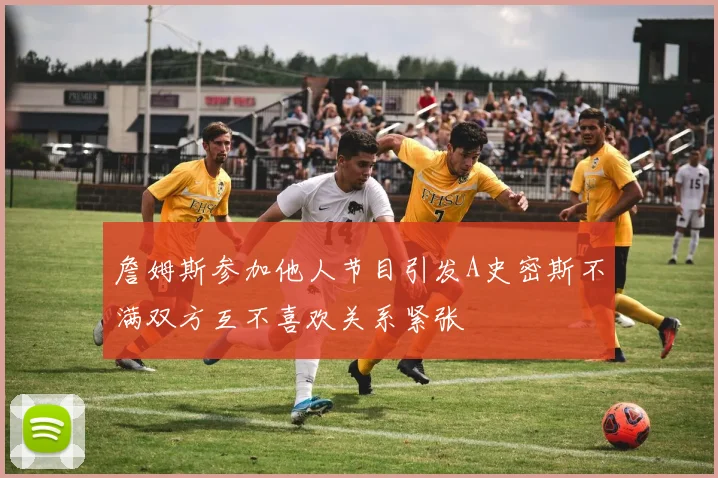 詹姆斯参加他人节目引发A史密斯不满双方互不喜欢关系紧张