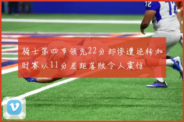 骑士第四节领先22分却惨遭逆转加时赛以11分差距落败令人震惊