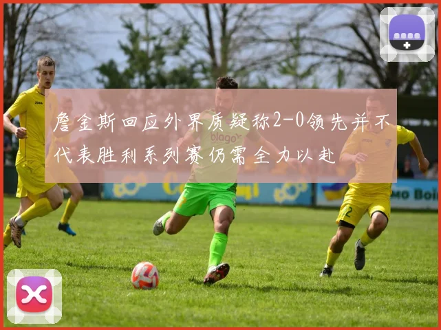 詹金斯回应外界质疑称2-0领先并不代表胜利系列赛仍需全力以赴