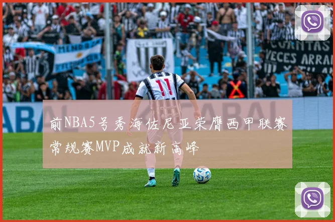 前NBA5号秀海佐尼亚荣膺西甲联赛常规赛MVP成就新高峰