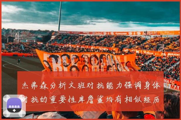 杰弗森分析文班对抗能力强调身体对抗的重要性库詹鲨均有相似经历