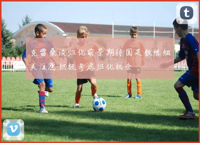 克雷桑谈归化前景期待国足教练组关注愿积极考虑归化机会