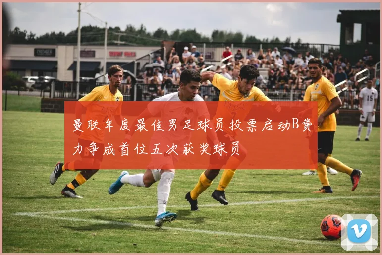 曼联年度最佳男足球员投票启动B费力争成首位五次获奖球员