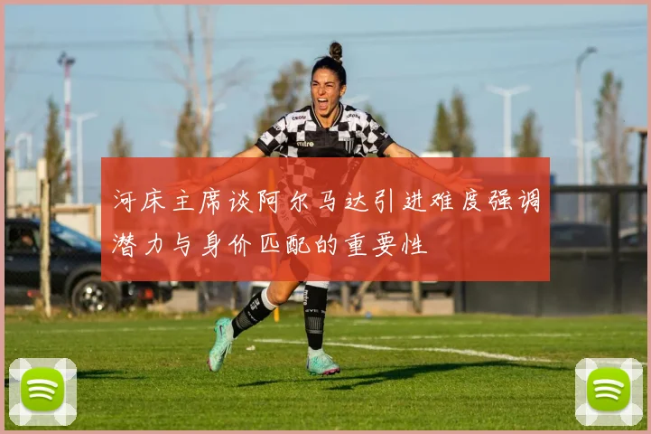 河床主席谈阿尔马达引进难度强调潜力与身价匹配的重要性