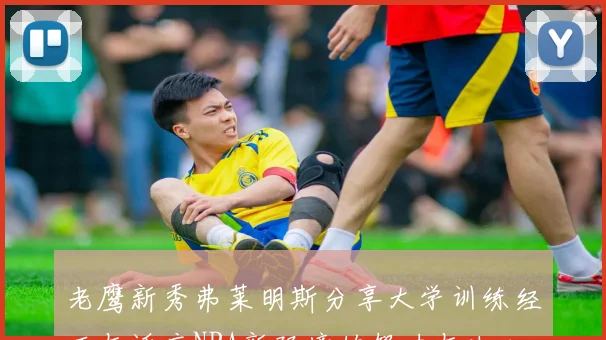 老鹰新秀弗莱明斯分享大学训练经历与适应NBA新环境的努力与决心
