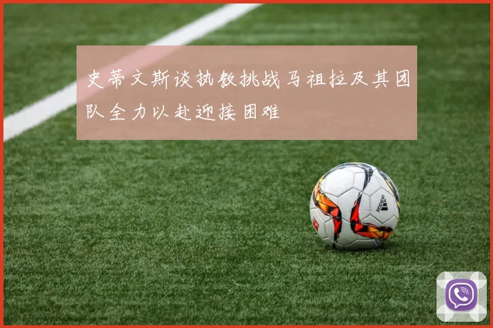 史蒂文斯谈执教挑战马祖拉及其团队全力以赴迎接困难