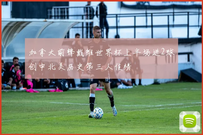 加拿大前锋戴维世界杯上半场进2球创中北美历史第三人佳绩