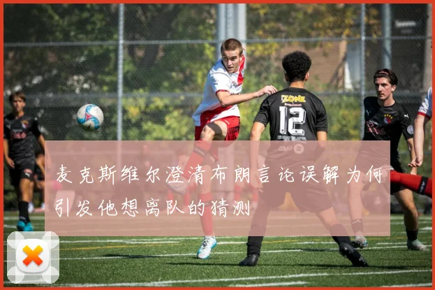 麦克斯维尔澄清布朗言论误解为何引发他想离队的猜测