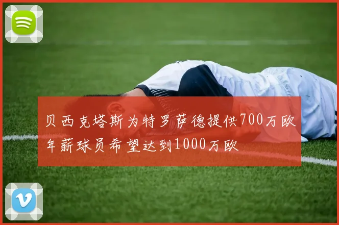 贝西克塔斯为特罗萨德提供700万欧年薪球员希望达到1000万欧