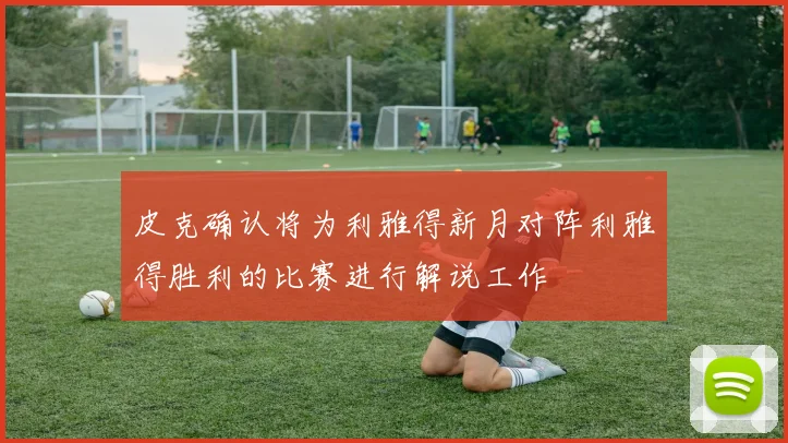 皮克确认将为利雅得新月对阵利雅得胜利的比赛进行解说工作