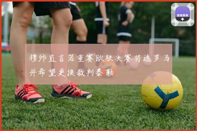 穆帅直言若重赛欧联决赛将选罗马并希望更换裁判泰勒