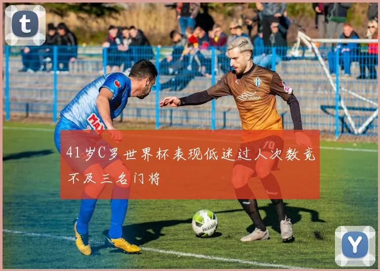 41岁C罗世界杯表现低迷过人次数竟不及三名门将