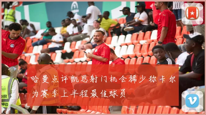 哈曼点评凯恩射门机会稀少称卡尔为赛季上半程最佳球员