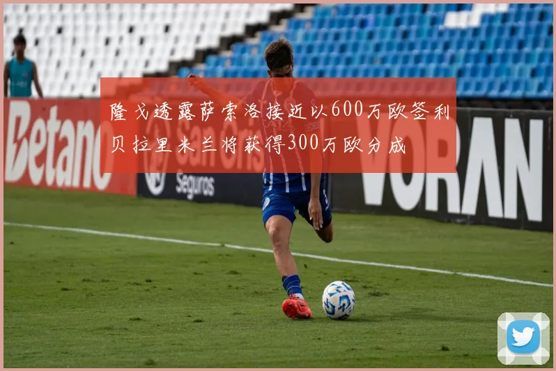 隆戈透露萨索洛接近以600万欧签利贝拉里米兰将获得300万欧分成