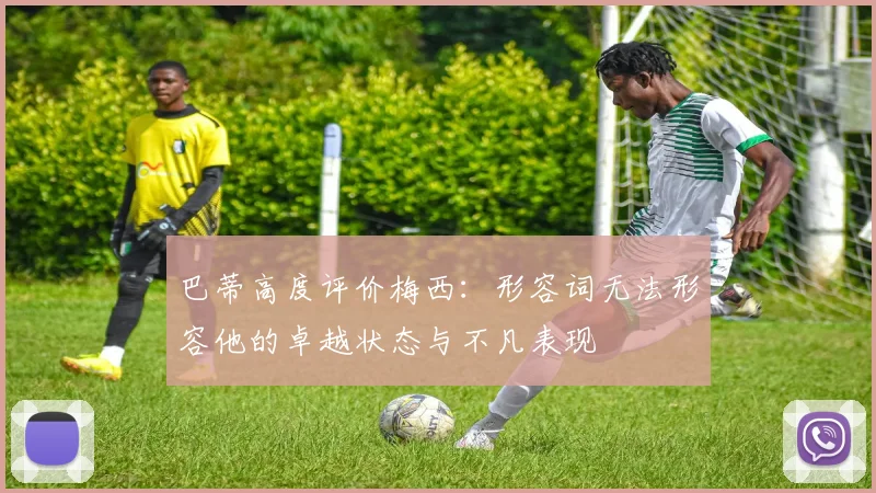 巴蒂高度评价梅西：形容词无法形容他的卓越状态与不凡表现