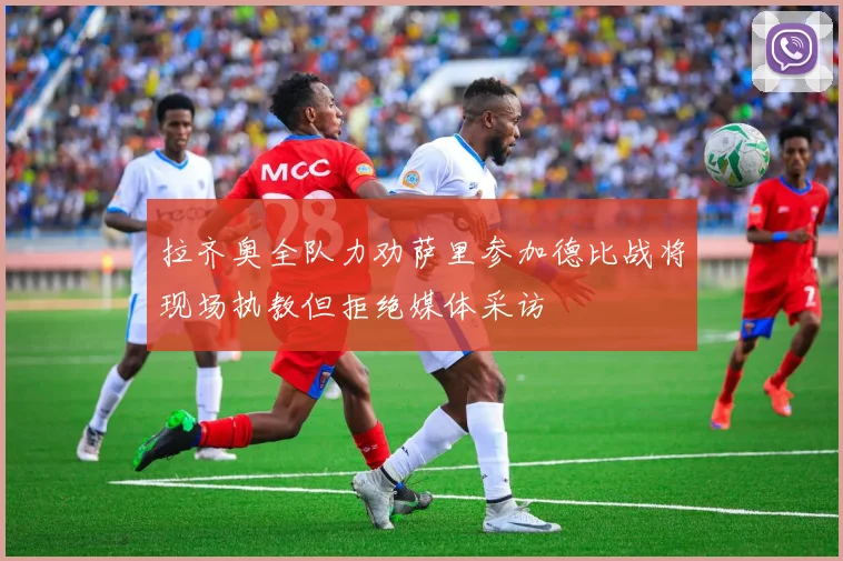 拉齐奥全队力劝萨里参加德比战将现场执教但拒绝媒体采访