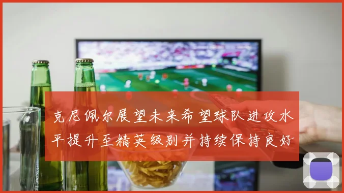 克尼佩尔展望未来希望球队进攻水平提升至精英级别并持续保持良好状态