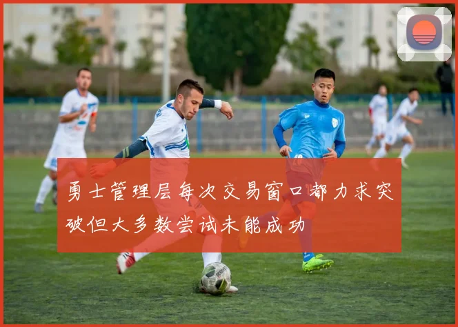 勇士管理层每次交易窗口都力求突破但大多数尝试未能成功