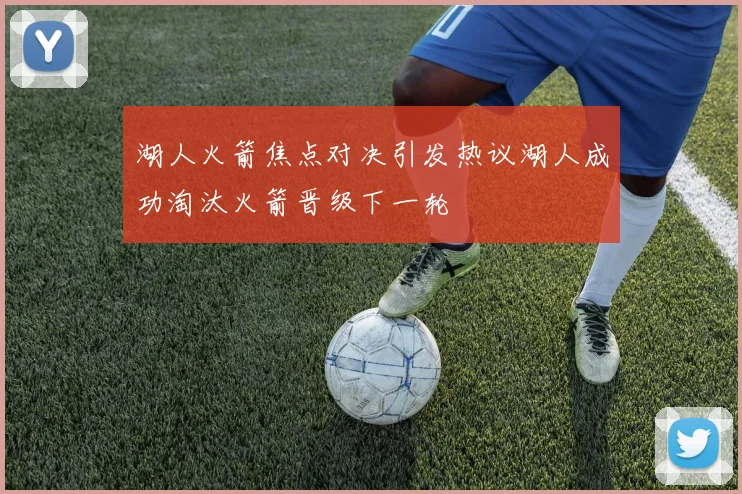 湖人火箭焦点对决引发热议湖人成功淘汰火箭晋级下一轮