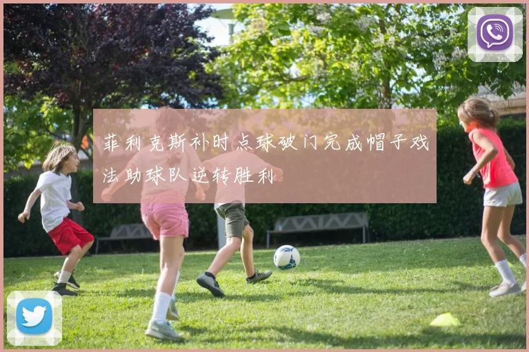 菲利克斯补时点球破门完成帽子戏法助球队逆转胜利