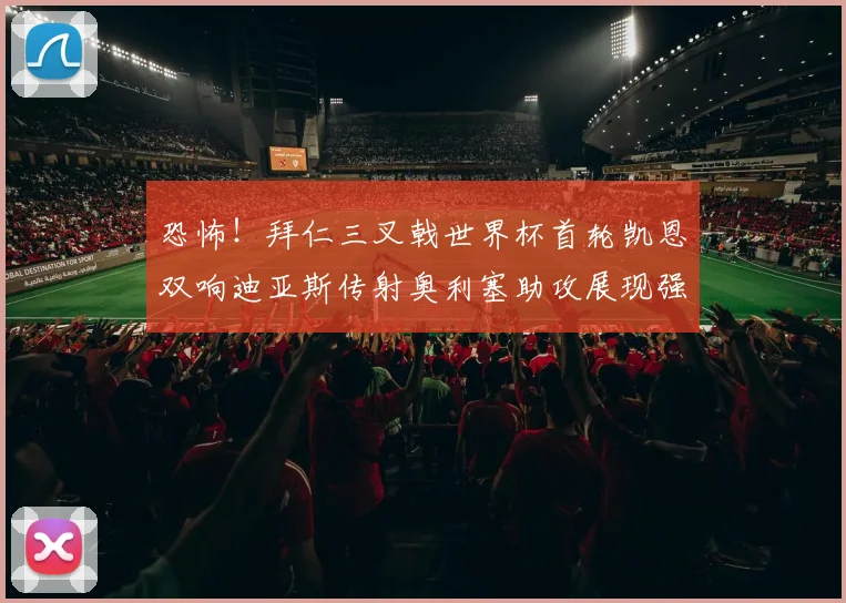 恐怖！拜仁三叉戟世界杯首轮凯恩双响迪亚斯传射奥利塞助攻展现强大实力