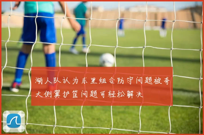湖人队认为东里组合防守问题被夸大侧翼护筐问题可轻松解决
