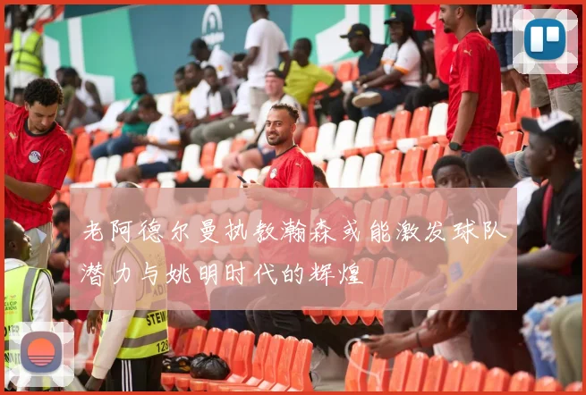 老阿德尔曼执教瀚森或能激发球队潜力与姚明时代的辉煌