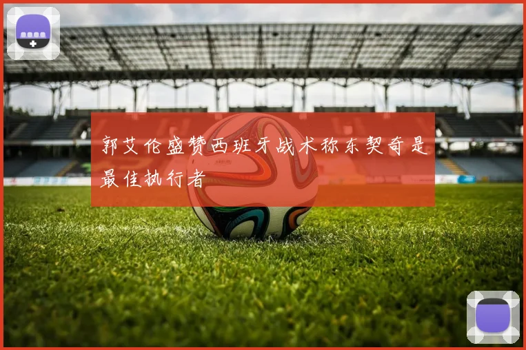 郭艾伦盛赞西班牙战术称东契奇是最佳执行者