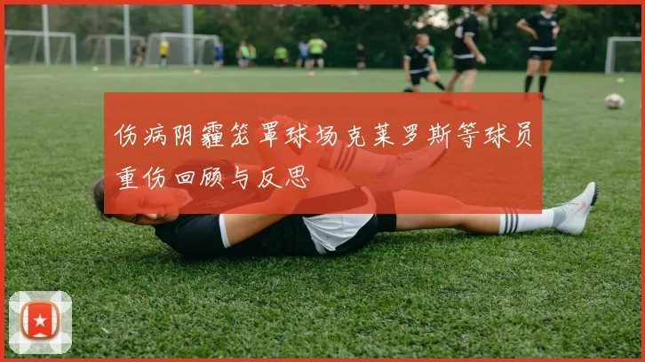伤病阴霾笼罩球场克莱罗斯等球员重伤回顾与反思
