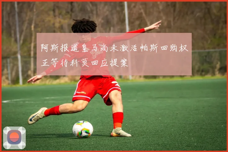 阿斯报道皇马尚未激活帕斯回购权正等待科莫回应提案