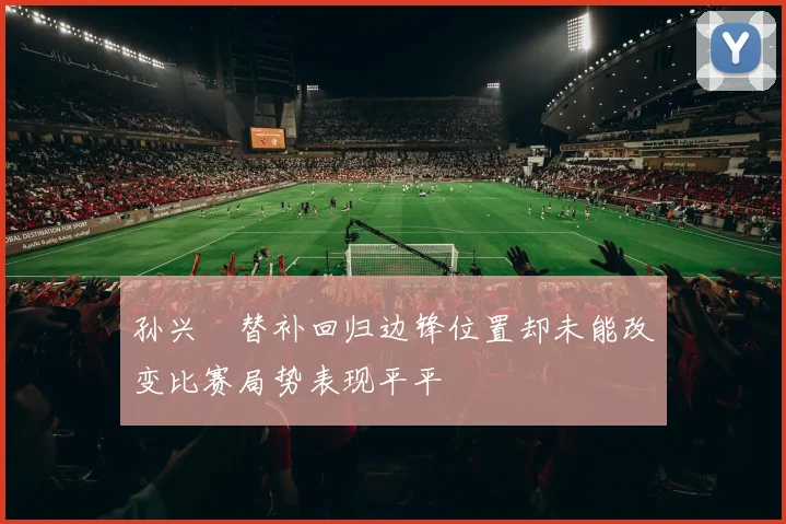 孙兴慜替补回归边锋位置却未能改变比赛局势表现平平