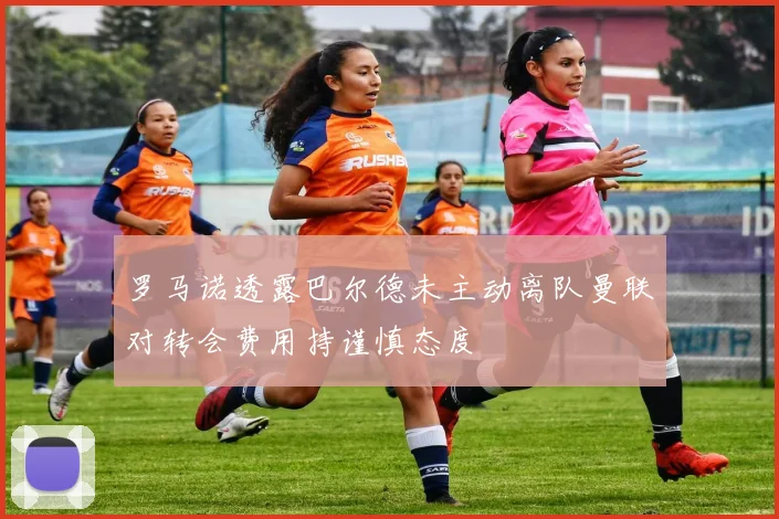 罗马诺透露巴尔德未主动离队曼联对转会费用持谨慎态度